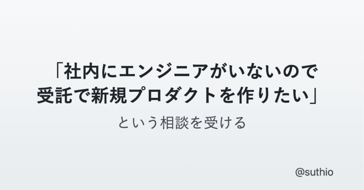 「社内にエンジニアがいないので受託で新規プロダクトを作りたい」という相談を受ける