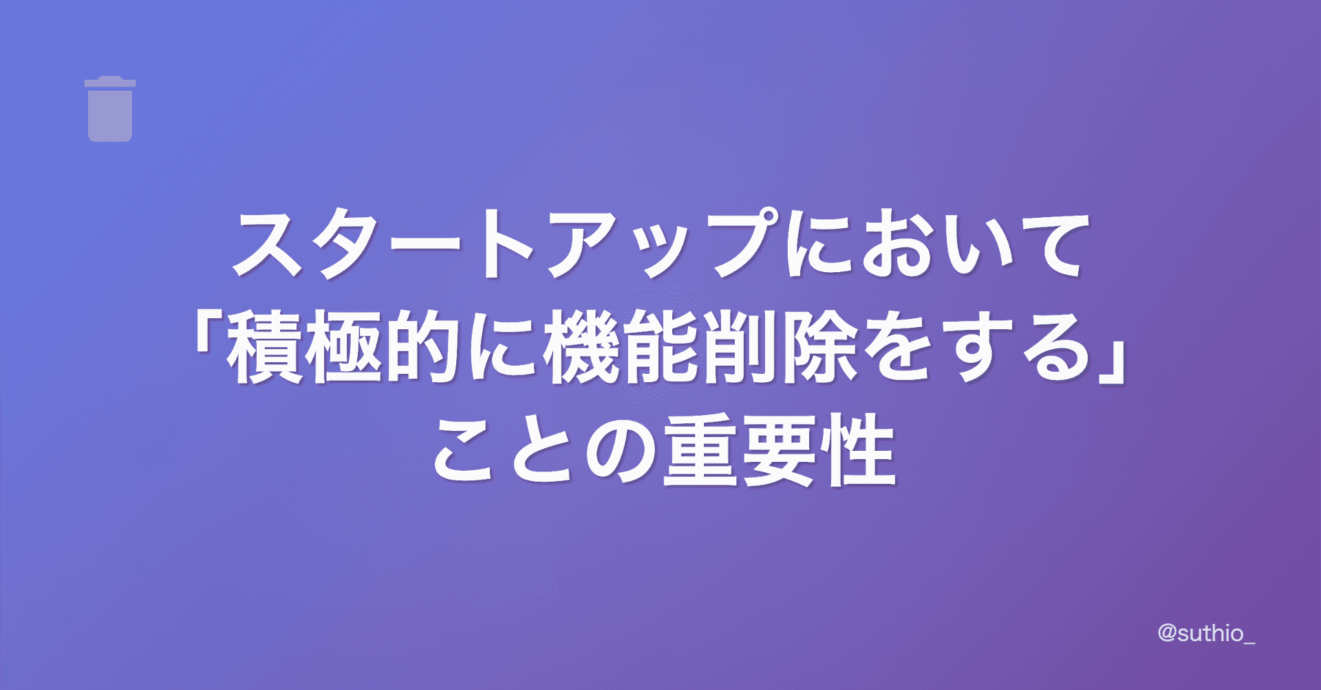 スタートアップにおいて「積極的に機能削除をする」ことの重要性